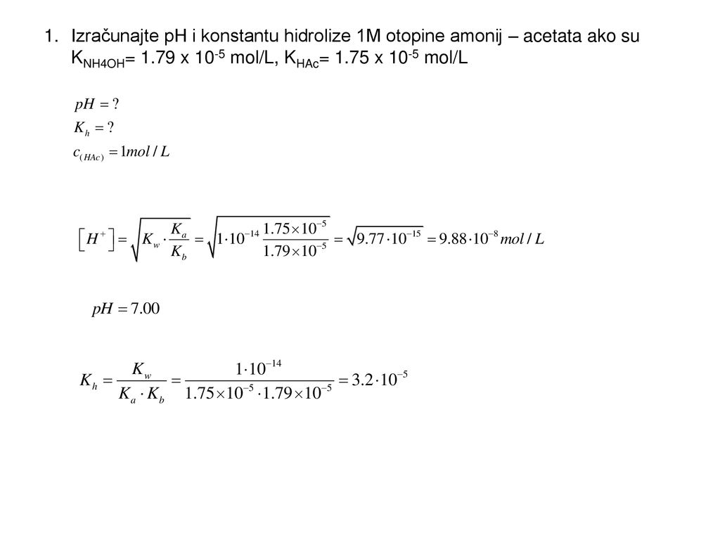 Izračunajte pH i konstantu hidrolize 1M otopine amonij – acetata ako su KNH4OH= 1.79 x 10-5 mol/L, KHAc= 1.75 x 10-5 mol/L