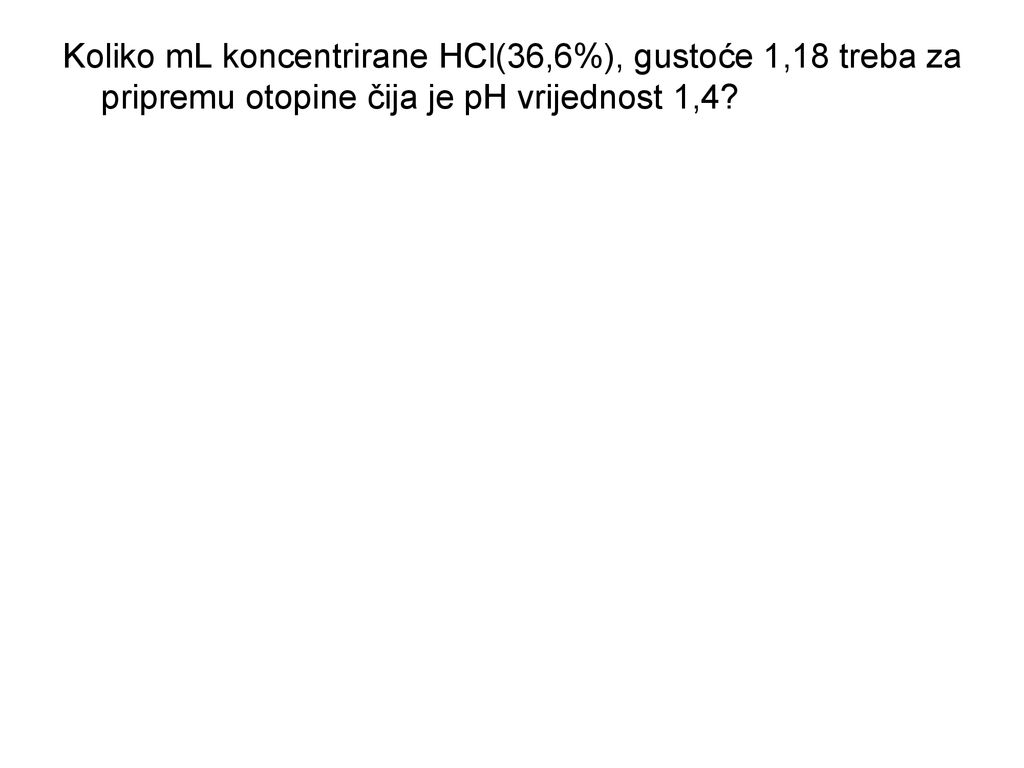 Koliko mL koncentrirane HCl(36,6%), gustoće 1,18 treba za pripremu otopine čija je pH vrijednost 1,4