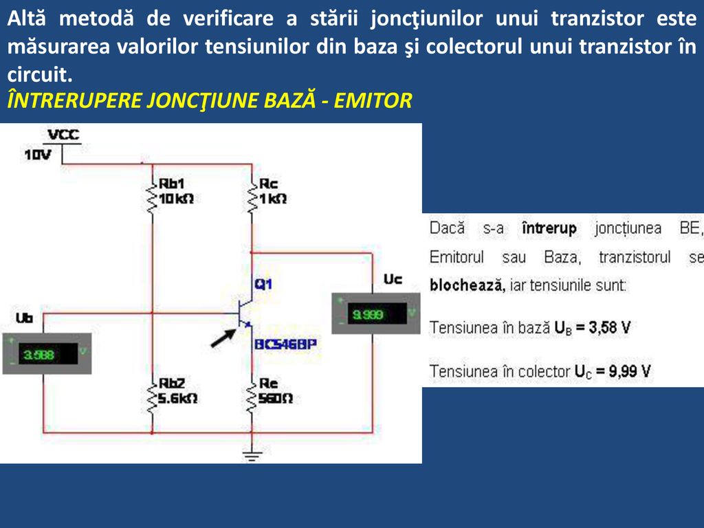 Altă metodă de verificare a stării joncţiunilor unui tranzistor este măsurarea valorilor tensiunilor din baza şi colectorul unui tranzistor în circuit.