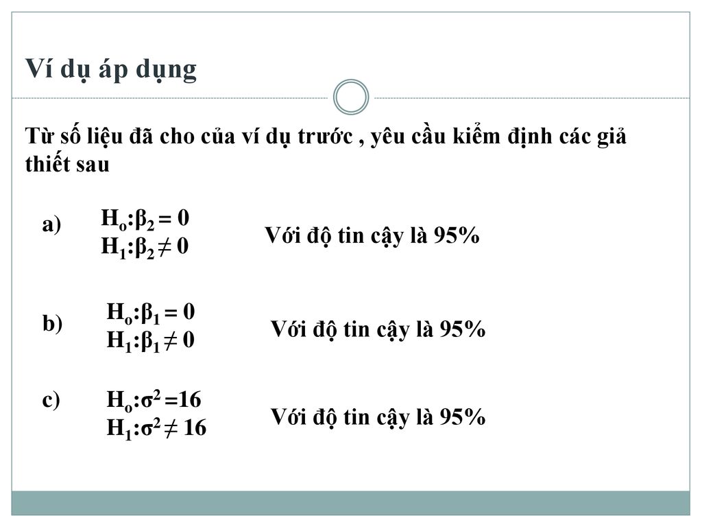 Ví dụ áp dụng Từ số liệu đã cho của ví dụ trước , yêu cầu kiểm định các giả thiết sau. Ho:β2 = 0. H1:β2 ≠ 0.