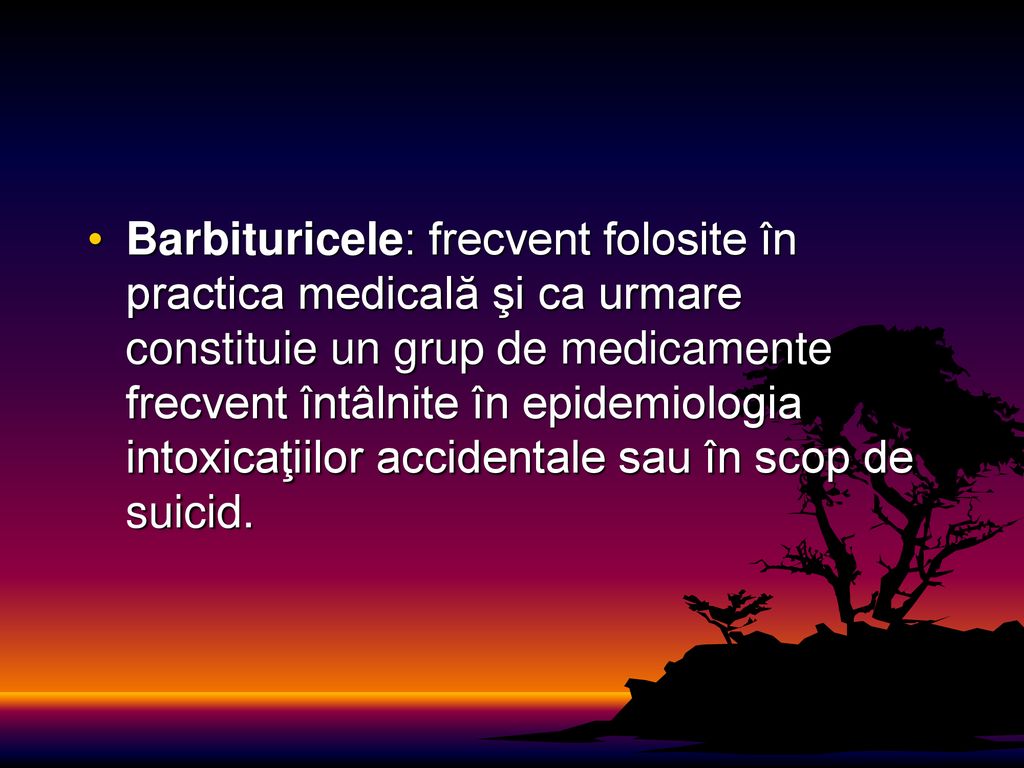 Barbituricele: frecvent folosite în practica medicală şi ca urmare constituie un grup de medicamente frecvent întâlnite în epidemiologia intoxicaţiilor accidentale sau în scop de suicid.