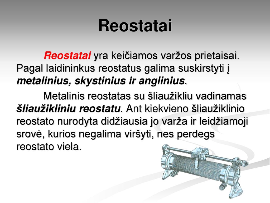 Reostatai Reostatai yra keičiamos varžos prietaisai. Pagal laidininkus reostatus galima suskirstyti į metalinius, skystinius ir anglinius.