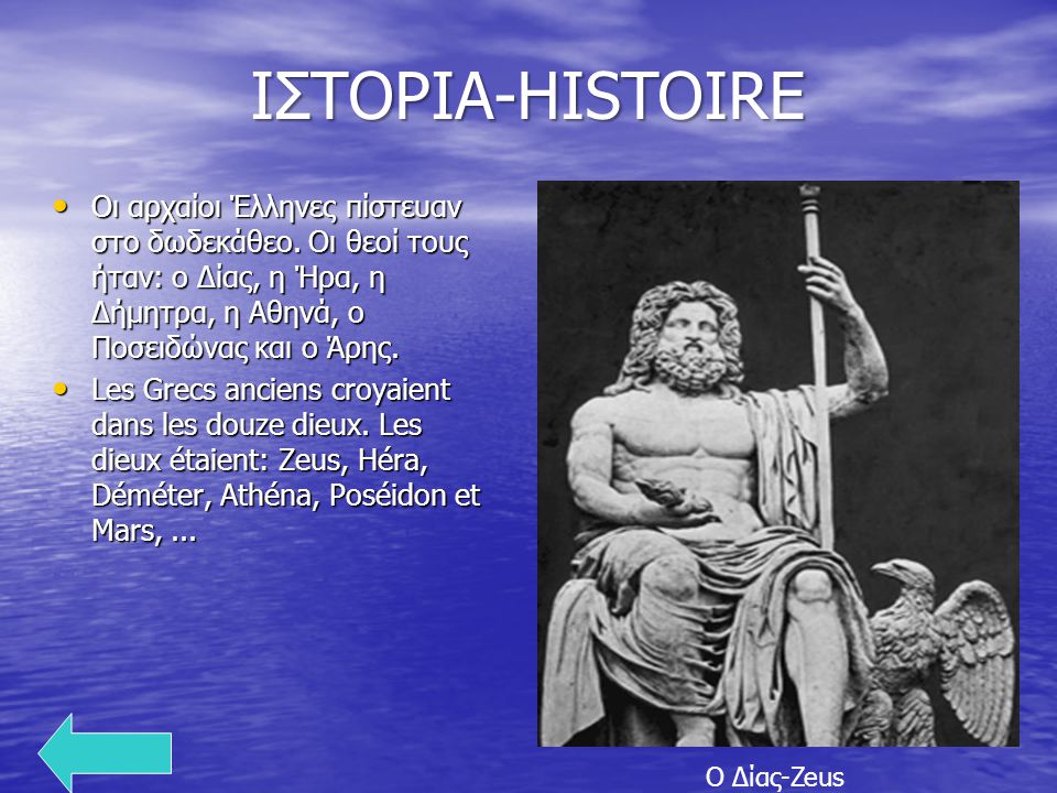 ΙΣΤΟΡΙΑ-HISTOIRE Οι αρχαίοι Έλληνες πίστευαν στο δωδεκάθεο. Οι θεοί τους ήταν: ο Δίας, η Ήρα, η Δήμητρα, η Αθηνά, ο Ποσειδώνας και ο Άρης.