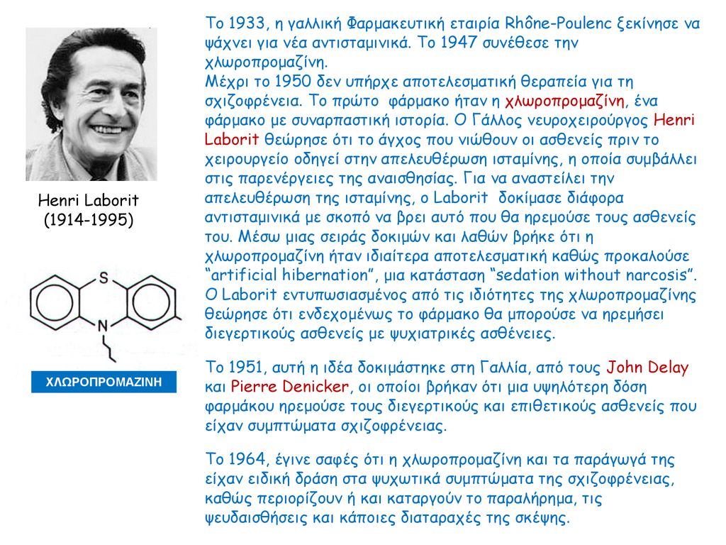 Το 1933, η γαλλική Φαρμακευτική εταιρία Rhône-Poulenc ξεκίνησε να ψάχνει για νέα αντισταμινικά. Το 1947 συνέθεσε την χλωροπρομαζίνη.