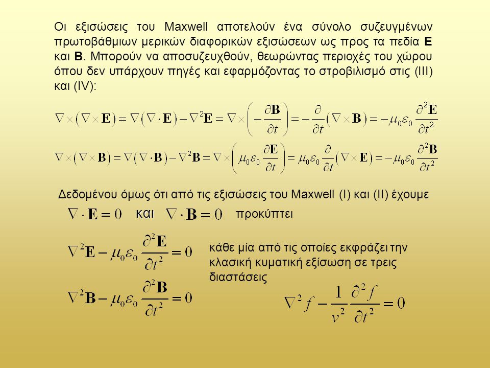 Οι εξισώσεις του Maxwell αποτελούν ένα σύνολο συζευγμένων πρωτοβάθμιων μερικών διαφορικών εξισώσεων ως προς τα πεδία Ε και Β. Μπορούν να αποσυζευχθούν, θεωρώντας περιοχές του χώρου όπου δεν υπάρχουν πηγές και εφαρμόζοντας το στροβιλισμό στις (III) και (IV):