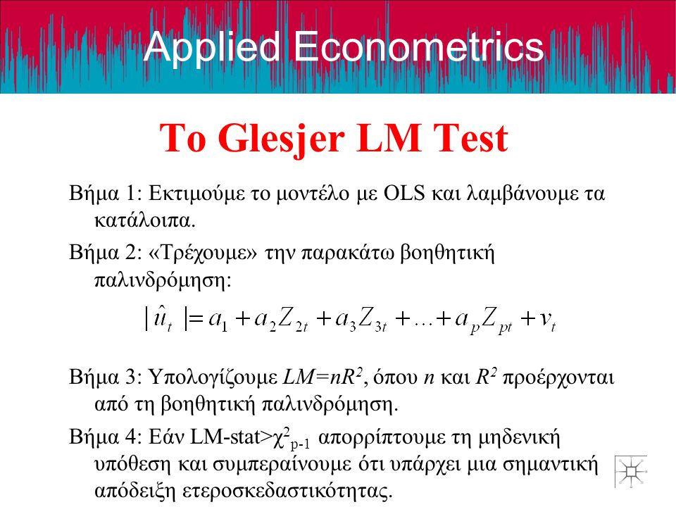 Το Glesjer LM Test Βήμα 1: Εκτιμούμε το μοντέλο με OLS και λαμβάνουμε τα κατάλοιπα. Βήμα 2: «Τρέχουμε» την παρακάτω βοηθητική παλινδρόμηση: