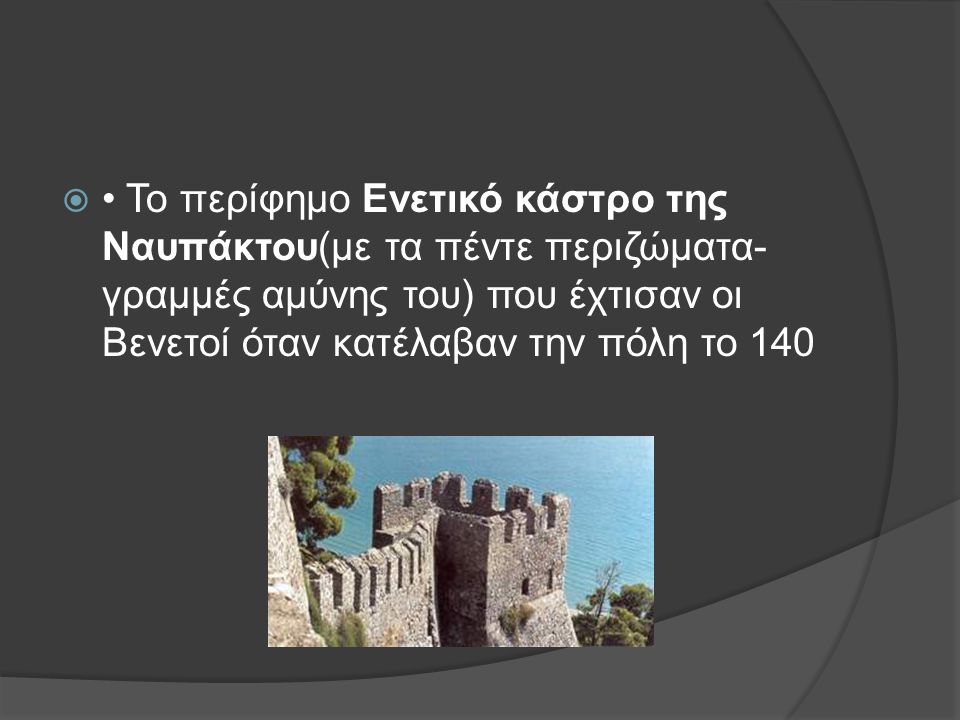 • Το περίφημο Ενετικό κάστρο της Ναυπάκτου(με τα πέντε περιζώματα-γραμμές αμύνης του) που έχτισαν οι Βενετοί όταν κατέλαβαν την πόλη το 140
