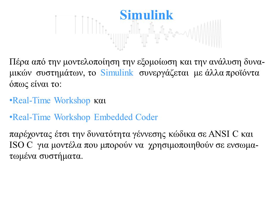 Simulink Πέρα από την μοντελοποίηση την εξομοίωση και την ανάλυση δυνα-μικών συστημάτων, το Simulink συνεργάζεται με άλλα προϊόντα όπως είναι το: