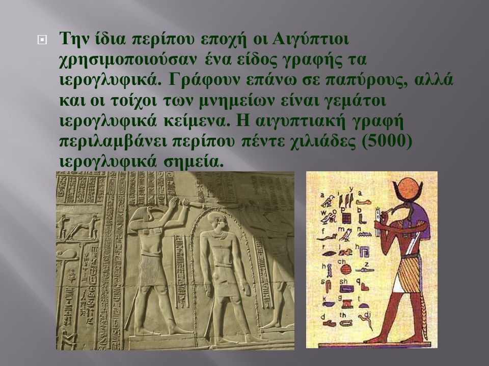 Την ίδια περίπου εποχή οι Αιγύπτιοι χρησιμοποιούσαν ένα είδος γραφής τα ιερογλυφικά.