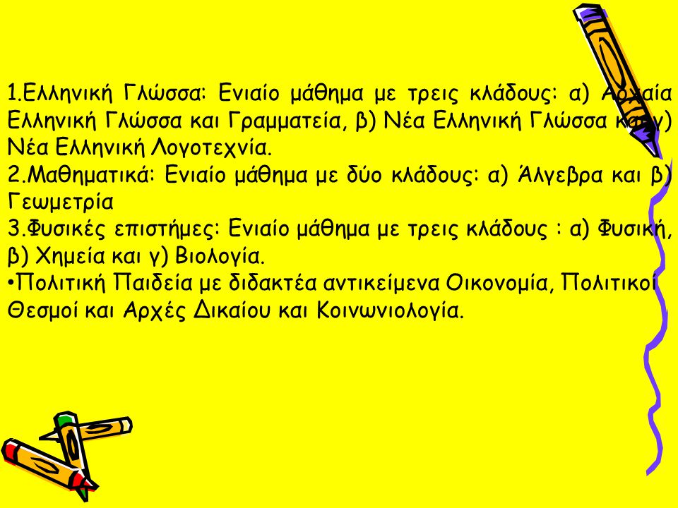 1.Ελληνική Γλώσσα: Ενιαίο μάθημα με τρεις κλάδους: α) Αρχαία Ελληνική Γλώσσα και Γραμματεία, β) Νέα Ελληνική Γλώσσα και γ) Νέα Ελληνική Λογοτεχνία.