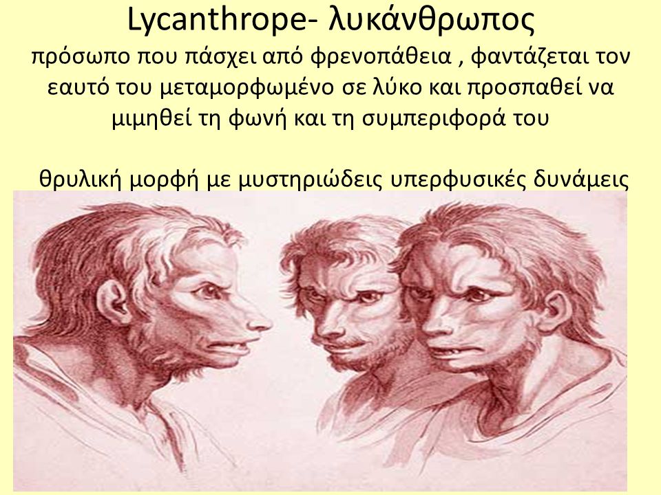 Lycanthrope- λυκάνθρωπος πρόσωπο που πάσχει από φρενοπάθεια , φαντάζεται τον εαυτό του μεταμορφωμένο σε λύκο και προσπαθεί να μιμηθεί τη φωνή και τη συμπεριφορά του θρυλική μορφή με μυστηριώδεις υπερφυσικές δυνάμεις