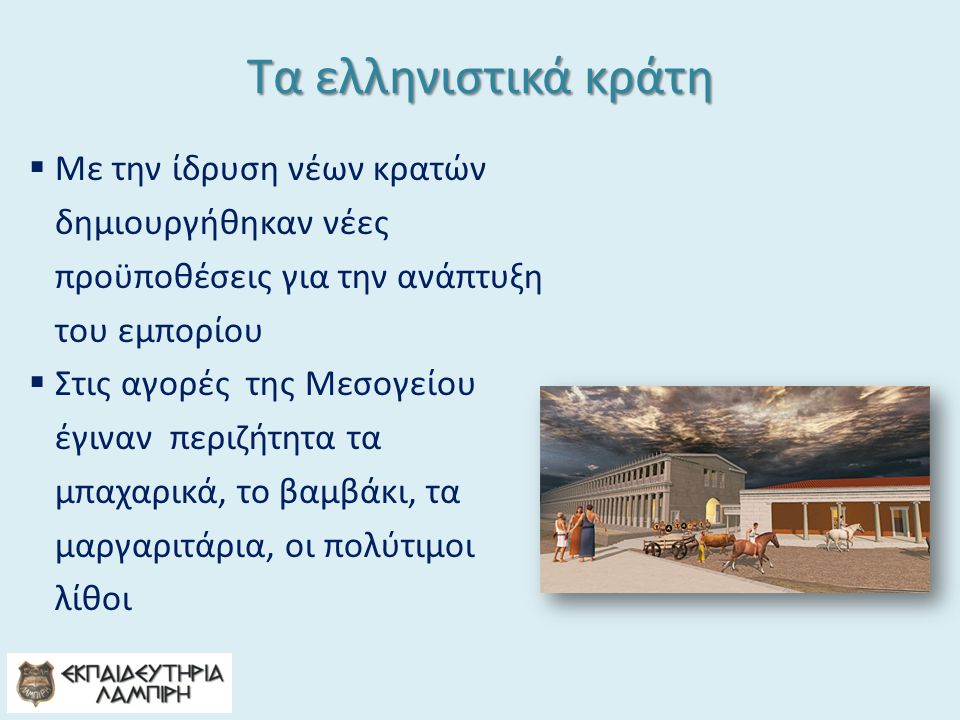 Τα ελληνιστικά κράτη Με την ίδρυση νέων κρατών δημιουργήθηκαν νέες προϋποθέσεις για την ανάπτυξη του εμπορίου.