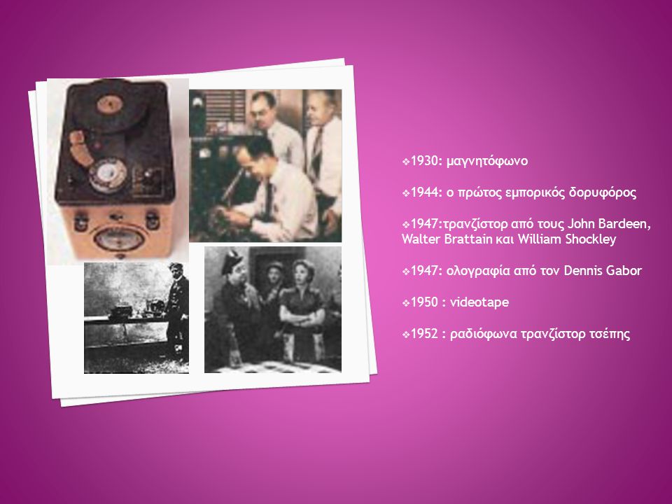 1930: μαγνητόφωνο 1944: ο πρώτος εμπορικός δορυφόρος. 1947:τρανζίστορ από τους John Bardeen, Walter Brattain και William Shockley.