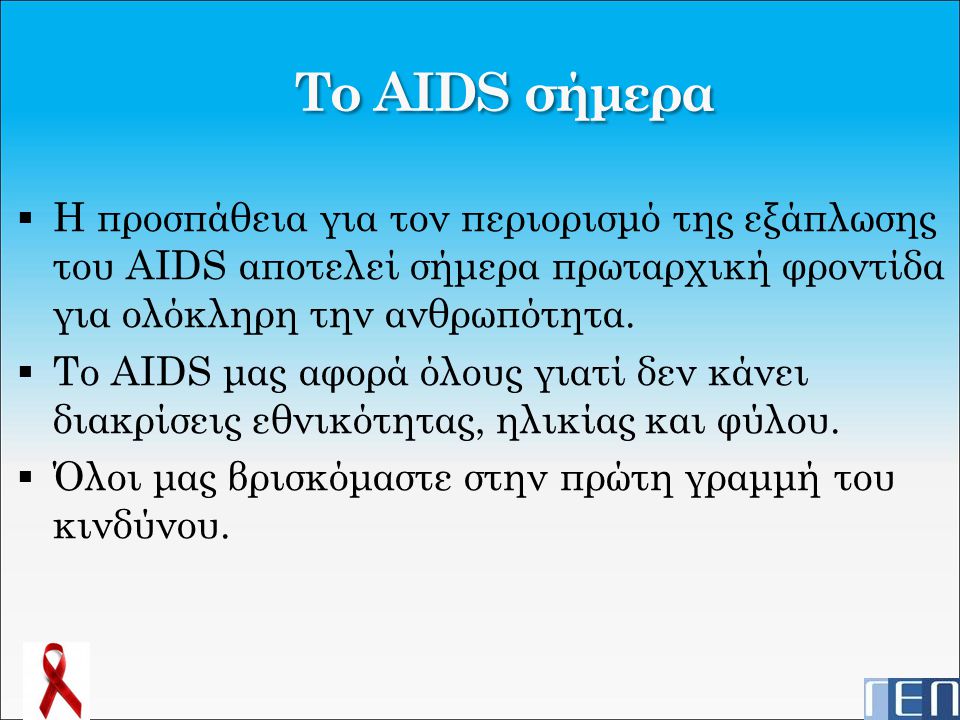 Το AIDS σήμερα Η προσπάθεια για τον περιορισμό της εξάπλωσης του AIDS αποτελεί σήμερα πρωταρχική φροντίδα για ολόκληρη την ανθρωπότητα.