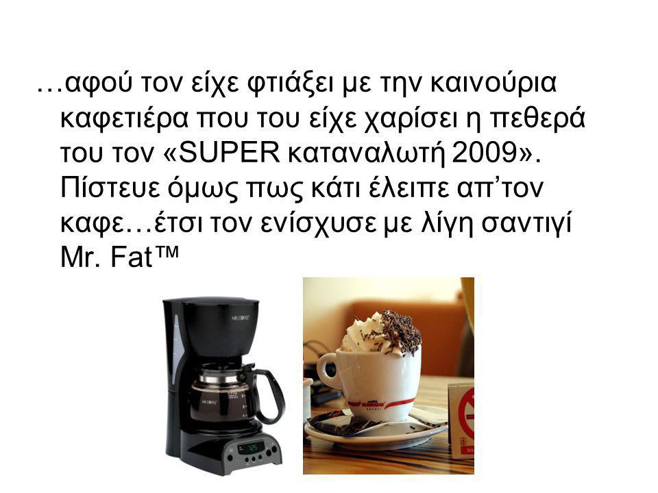 …αφού τον είχε φτιάξει με την καινούρια καφετιέρα που του είχε χαρίσει η πεθερά του τον «SUPER καταναλωτή 2009».