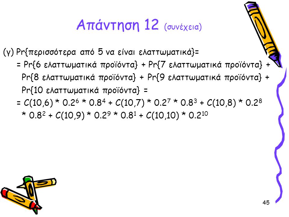 Απάντηση 12 (συνέχεια) (γ) Pr{περισσότερα από 5 να είναι ελαττωματικά}= = Pr{6 ελαττωματικά προϊόντα} + Pr{7 ελαττωματικά προϊόντα} +