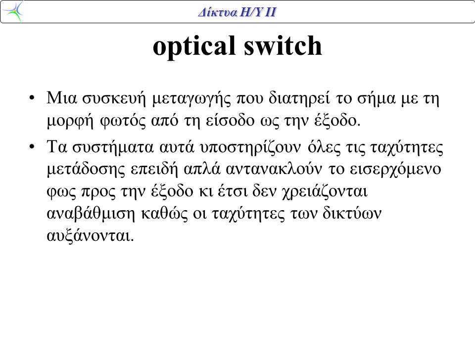 optical switch Μια συσκευή μεταγωγής που διατηρεί το σήμα με τη μορφή φωτός από τη είσοδο ως την έξοδο.