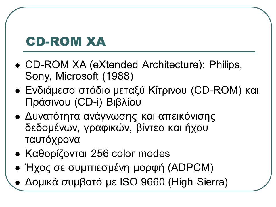 CD-ROM XA CD-ROM XA (eXtended Architecture): Philips, Sony, Microsoft (1988) Ενδιάμεσο στάδιο μεταξύ Κίτρινου (CD-ROM) και Πράσινου (CD-i) Βιβλίου.