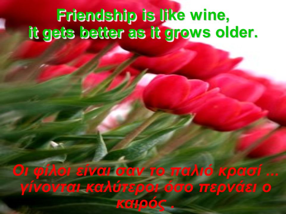 Friendship is like wine, it gets better as it grows older.
