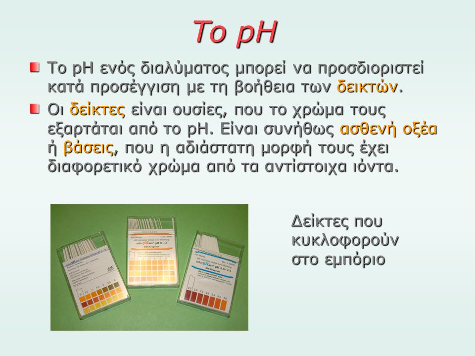 Το pH Το pH ενός διαλύματος μπορεί να προσδιοριστεί κατά προσέγγιση με τη βοήθεια των δεικτών.