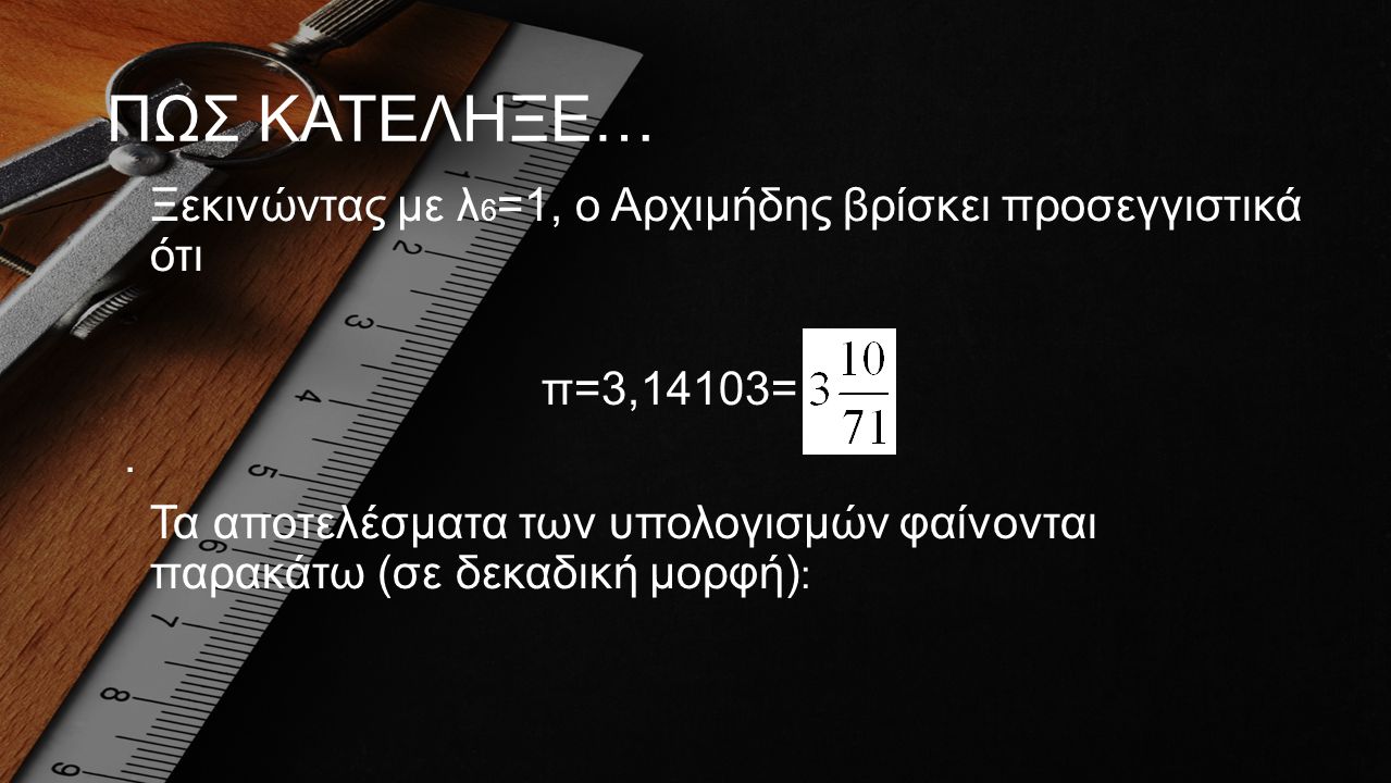 ΠΩΣ ΚΑΤΕΛΗΞΕ… Ξεκινώντας με λ6=1, ο Αρχιμήδης βρίσκει προσεγγιστικά ότι. π=3,14103= .