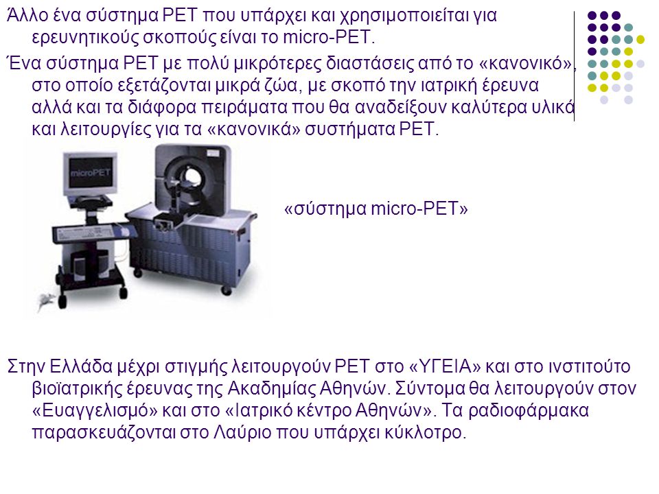 Άλλο ένα σύστημα PET που υπάρχει και χρησιμοποιείται για ερευνητικούς σκοπούς είναι το micro-PET.
