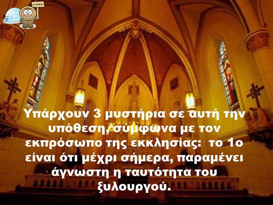 Υπάρχουν 3 μυστήρια σε αυτή την υπόθεση, σύμφωνα με τον εκπρόσωπο της εκκλησίας: το 1ο είναι ότι μέχρι σήμερα, παραμένει άγνωστη η ταυτότητα του ξυλουργού.