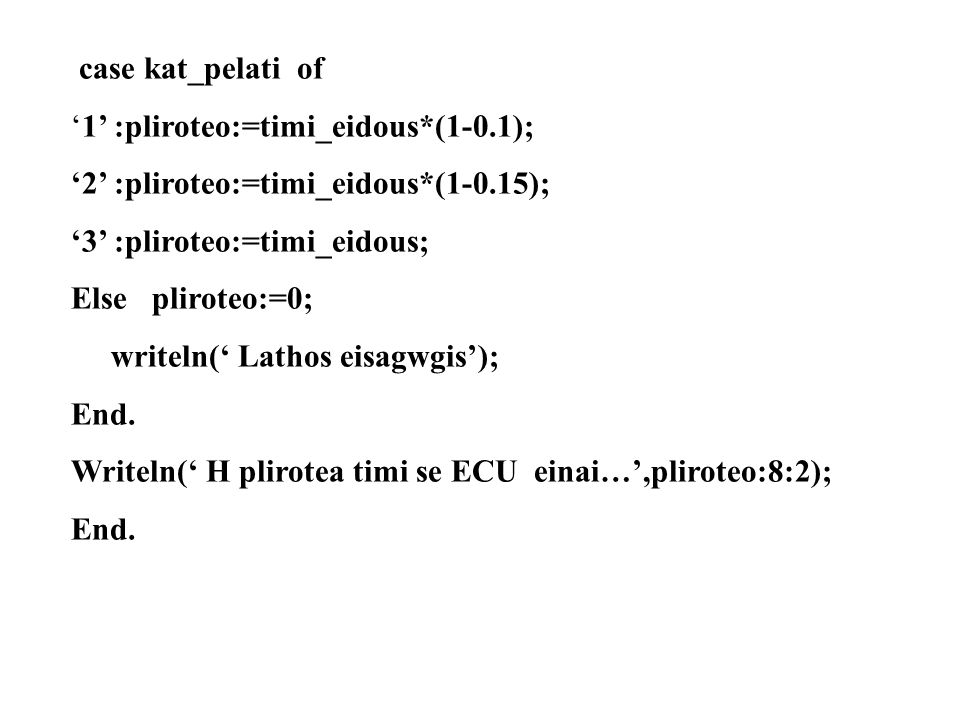 case kat_pelati of ‘1’ :pliroteo:=timi_eidous*(1-0.1); ‘2’ :pliroteo:=timi_eidous*(1-0.15); ‘3’ :pliroteo:=timi_eidous;