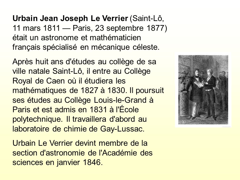 Urbain Jean Joseph Le Verrier (Saint-Lô, 11 mars 1811 — Paris, 23 septembre 1877) était un astronome et mathématicien français spécialisé en mécanique céleste.