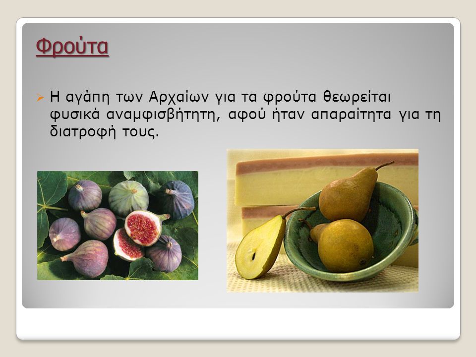 Φρούτα Η αγάπη των Αρχαίων για τα φρούτα θεωρείται φυσικά αναμφισβήτητη, αφού ήταν απαραίτητα για τη διατροφή τους.