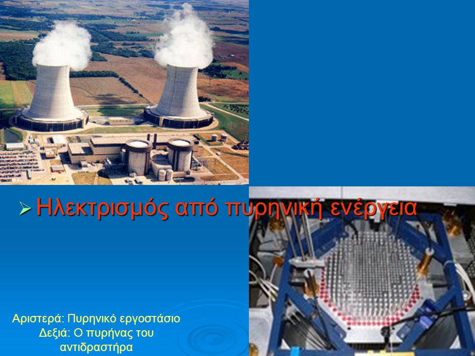 Αριστερά: Πυρηνικό εργοστάσιο Δεξιά: Ο πυρήνας του αντιδραστήρα