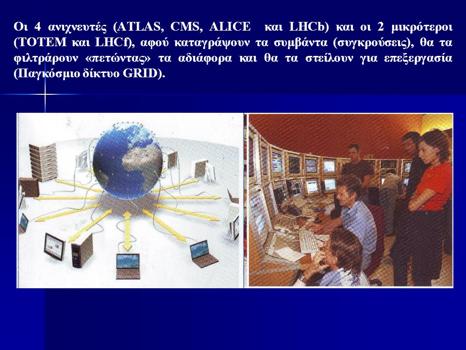 Οι 4 ανιχνευτές (ΑTLAS, CMS, ALICE και LHCb) και οι 2 μικρότεροι (TOTEM και LHCf), αφού καταγράψουν τα συμβάντα (συγκρούσεις), θα τα φιλτράρουν «πετώντας» τα αδιάφορα και θα τα στείλουν για επεξεργασία (Παγκόσμιο δίκτυο GRID).