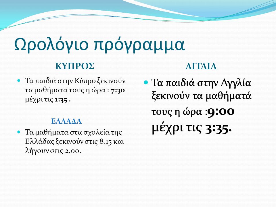 Ωρολόγιο πρόγραμμα ΚΥΠΡΟΣ. ΑΓΓΛΙΑ. Τα παιδιά στην Κύπρο ξεκινούν τα μαθήματα τους η ώρα : 7:30 μέχρι τις 1:35 .