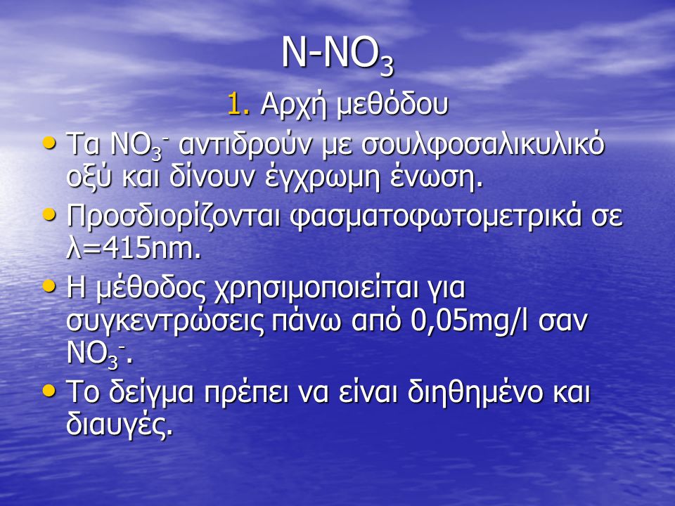 N-NO3 1. Αρχή μεθόδου. Τα ΝΟ3- αντιδρούν με σουλφοσαλικυλικό οξύ και δίνουν έγχρωμη ένωση. Προσδιορίζονται φασματοφωτομετρικά σε λ=415nm.