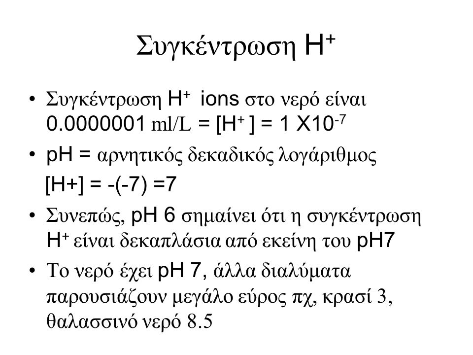 Συγκέντρωση H+ Συγκέντρωση H+ ions στο νερό είναι ml/L = [H+ ] = 1 X10-7. pH = αρνητικός δεκαδικός λογάριθμος.