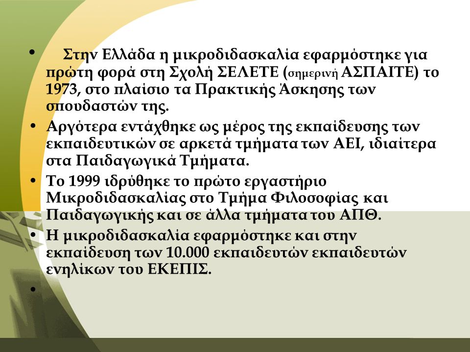 Στην Ελλάδα η μικροδιδασκαλία εφαρμόστηκε για πρώτη φορά στη Σχολή ΣΕΛΕΤΕ (σημερινή ΑΣΠΑΙΤΕ) το 1973, στο πλαίσιο τα Πρακτικής Άσκησης των σπουδαστών της.