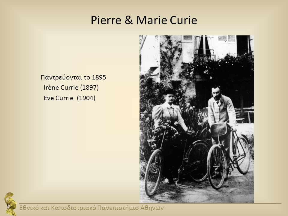 Pierre & Marie Curie Παντρεύονται το 1895 Irène Currie (1897) Eve Currie (1904) Εθνικό και Καποδιστριακό Πανεπιστήμιο Αθηνών.