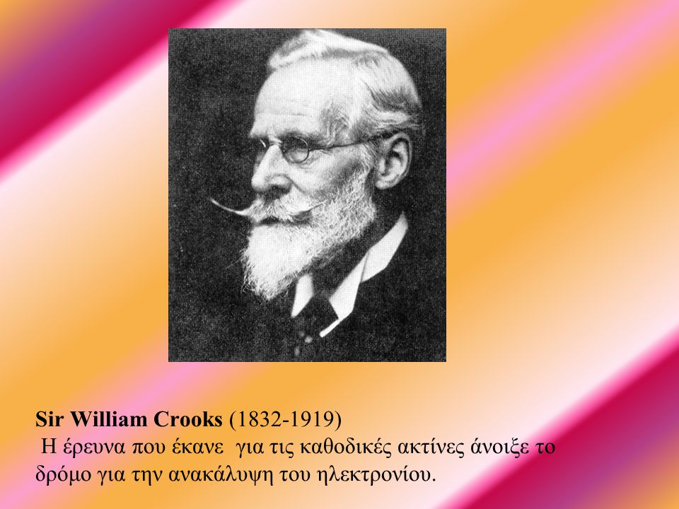 Sir William Crooks ( ) Η έρευνα που έκανε για τις καθοδικές ακτίνες άνοιξε το δρόμο για την ανακάλυψη του ηλεκτρονίου.