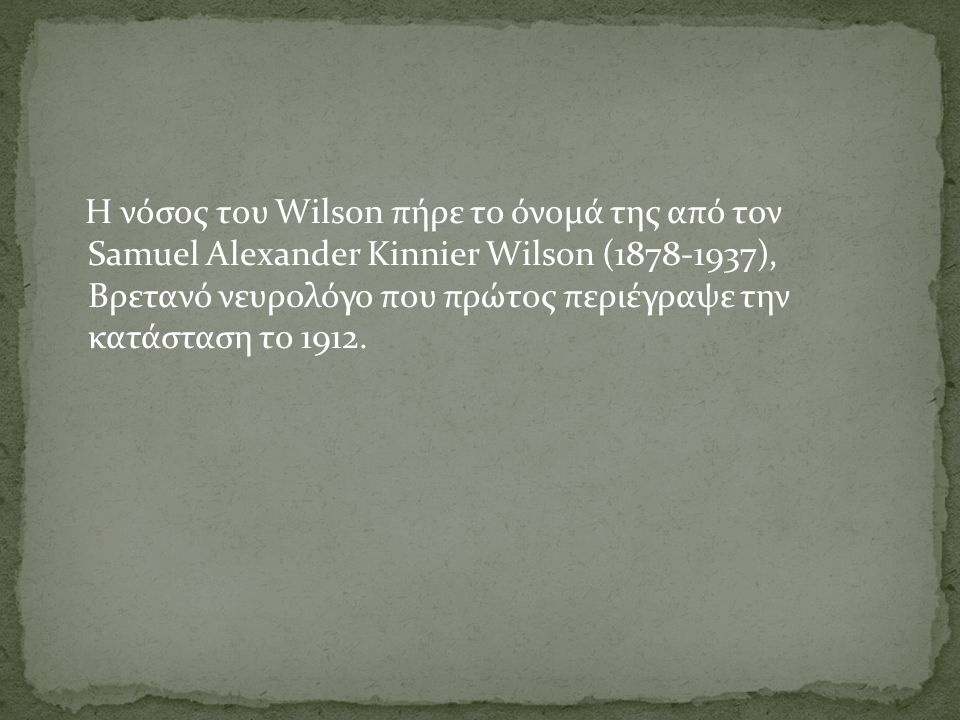 Η νόσος του Wilson πήρε το όνομά της από τον Samuel Alexander Kinnier Wilson ( ), Βρετανό νευρολόγο που πρώτος περιέγραψε την κατάσταση το 1912.