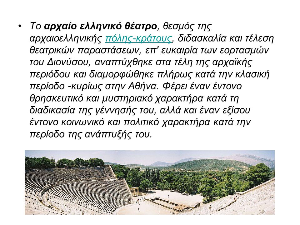 Το αρχαίο ελληνικό θέατρο, θεσμός της αρχαιοελληνικής πόλης-κράτους, διδασκαλία και τέλεση θεατρικών παραστάσεων, επ ευκαιρία των εορτασμών του Διονύσου, αναπτύχθηκε στα τέλη της αρχαϊκής περιόδου και διαμορφώθηκε πλήρως κατά την κλασική περίοδο -κυρίως στην Αθήνα.