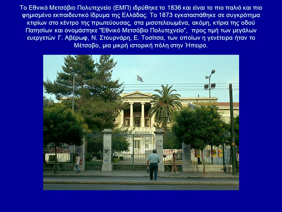 Το Εθνικό Μετσόβιο Πολυτεχνείο (ΕΜΠ) ιδρύθηκε το 1836 και είναι το πιο παλιό και πιο φημισμένο εκπαιδευτικό ίδρυμα της Ελλάδας.