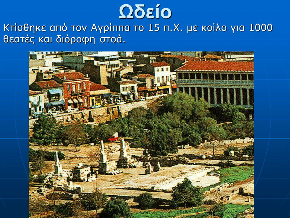 Ωδείο Κτίσθηκε από τον Αγρίππα το 15 π.Χ. με κοίλο για 1000 θεατές και διόροφη στοά.