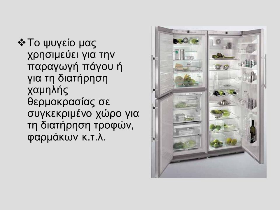Το ψυγείο μας χρησιμεύει για την παραγωγή πάγου ή για τη διατήρηση χαμηλής θερμοκρασίας σε συγκεκριμένο χώρο για τη διατήρηση τροφών, φαρμάκων κ.τ.λ.