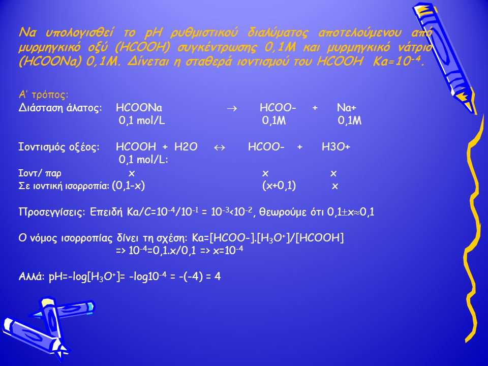 Να υπολογισθεί το pH ρυθμιστικού διαλύματος αποτελούμενου από μυρμηγκικό οξύ (HCOOH) συγκέντρωσης 0,1Μ και μυρμηγκικό νάτριο (HCOONa) 0,1Μ. Δίνεται η σταθερά ιοντισμού του HCOOH Ka=10-4.