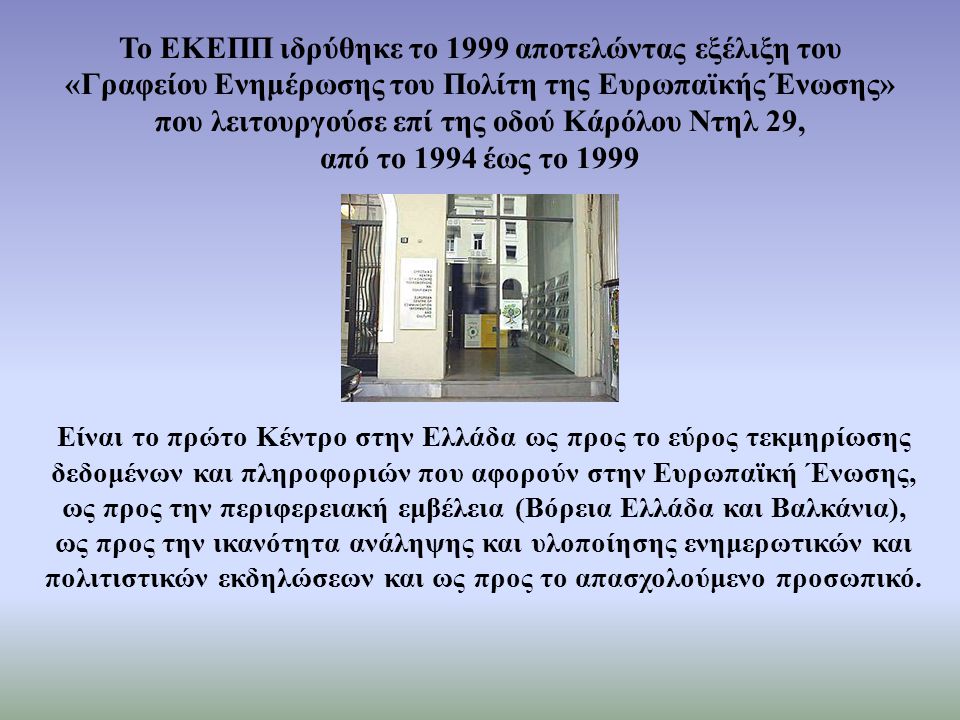 Το ΕΚΕΠΠ ιδρύθηκε το 1999 αποτελώντας εξέλιξη του «Γραφείου Ενημέρωσης του Πολίτη της Ευρωπαϊκής Ένωσης» που λειτουργούσε επί της οδού Κάρόλου Ντηλ 29, από το 1994 έως το 1999