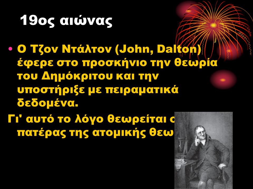 19ος αιώνας Ο Τζον Ντάλτον (John, Dalton) έφερε στο προσκήνιο την θεωρία του Δημόκριτου και την υποστήριξε με πειραματικά δεδομένα.