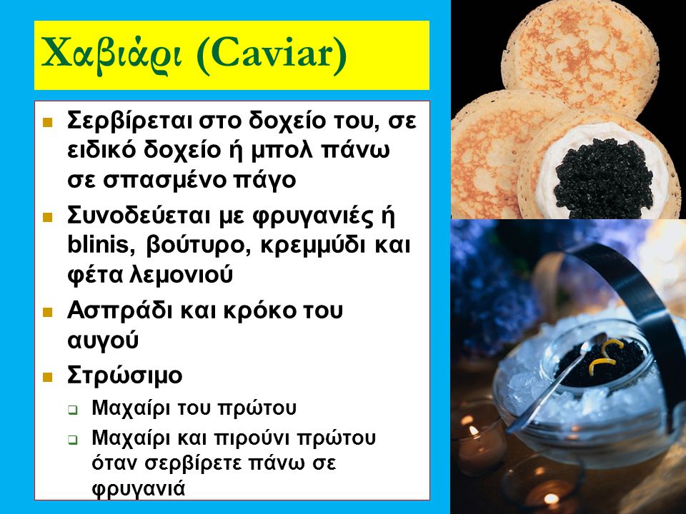 Χαβιάρι (Caviar) Σερβίρεται στο δοχείο του, σε ειδικό δοχείο ή μπολ πάνω σε σπασμένο πάγο.