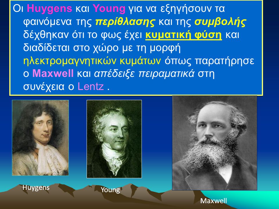 Οι Huygens και Young για να εξηγήσουν τα φαινόμενα της περίθλασης και της συμβολής δέχθηκαν ότι το φως έχει κυματική φύση και διαδίδεται στο χώρο με τη μορφή ηλεκτρομαγνητικών κυμάτων όπως παρατήρησε ο Maxwell και απέδειξε πειραματικά στη συνέχεια ο Lentz .