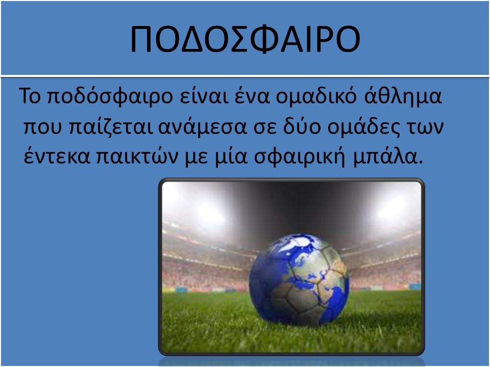 ΠΟΔΟΣΦΑΙΡΟ Το ποδόσφαιρο είναι ένα ομαδικό άθλημα που παίζεται ανάμεσα σε δύο ομάδες των έντεκα παικτών με μία σφαιρική μπάλα.