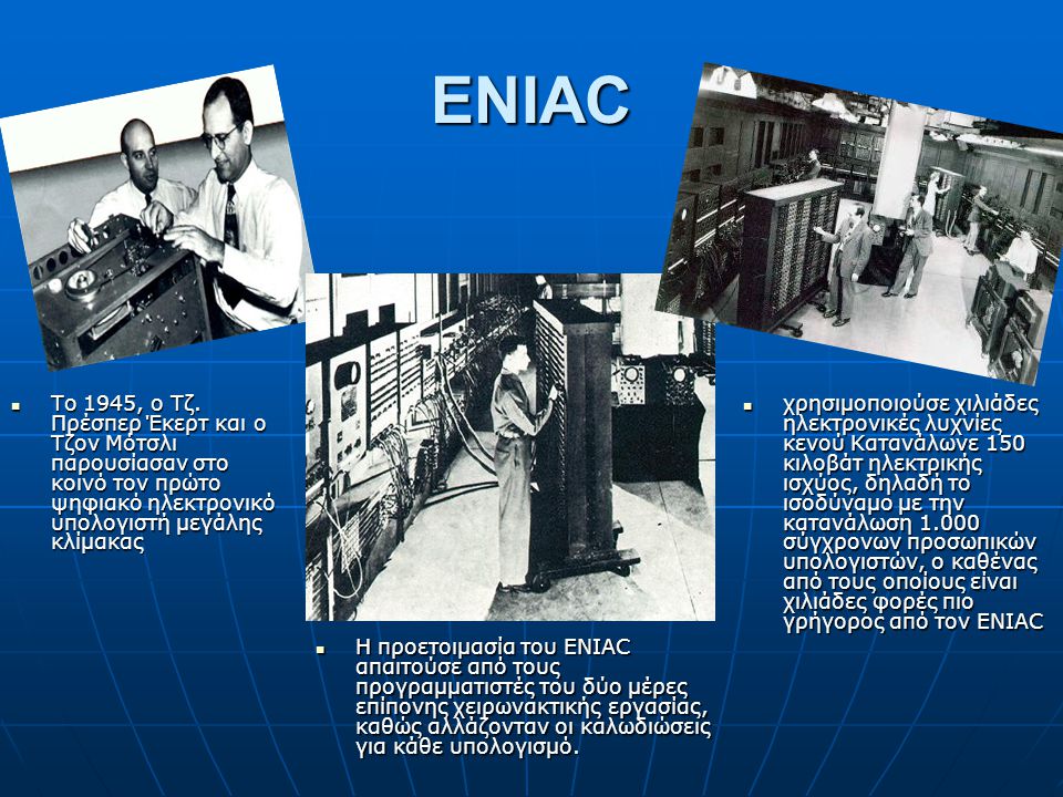 ENIAC Το 1945, ο Τζ. Πρέσπερ Έκερτ και ο Τζον Μότσλι παρουσίασαν στο κοινό τον πρώτο ψηφιακό ηλεκτρονικό υπολογιστή μεγάλης κλίμακας.